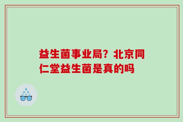 益生菌事业局？北京同仁堂益生菌是真的吗