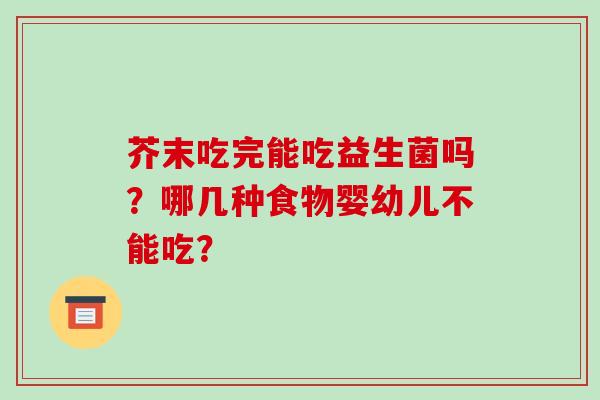 芥末吃完能吃益生菌吗？哪几种食物婴幼儿不能吃？