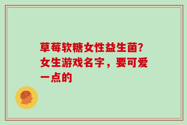 草莓软糖女性益生菌？女生游戏名字，要可爱一点的