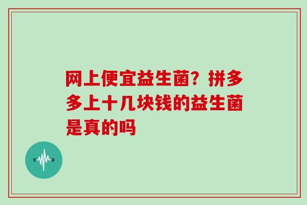 网上便宜益生菌？拼多多上十几块钱的益生菌是真的吗