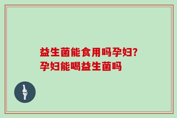 益生菌能食用吗孕妇？孕妇能喝益生菌吗