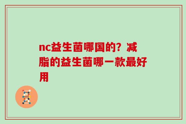 nc益生菌哪国的？减脂的益生菌哪一款最好用