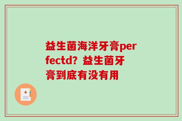 益生菌海洋牙膏perfectd？益生菌牙膏到底有没有用