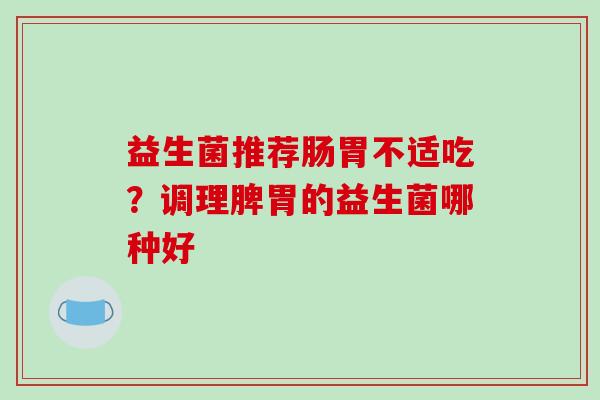 益生菌推荐肠胃不适吃？调理脾胃的益生菌哪种好