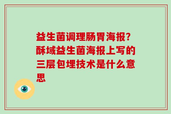 益生菌调理肠胃海报？酥域益生菌海报上写的三层包埋技术是什么意思