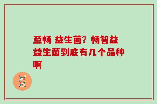 至畅 益生菌？畅智益益生菌到底有几个品种啊