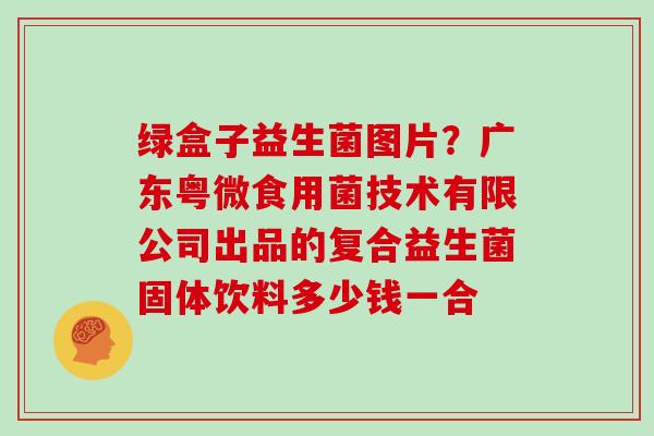 绿盒子益生菌图片？广东粤微食用菌技术有限公司出品的复合益生菌固体饮料多少钱一合