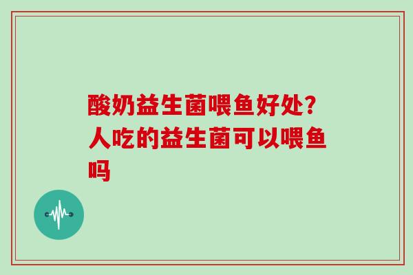 酸奶益生菌喂鱼好处？人吃的益生菌可以喂鱼吗