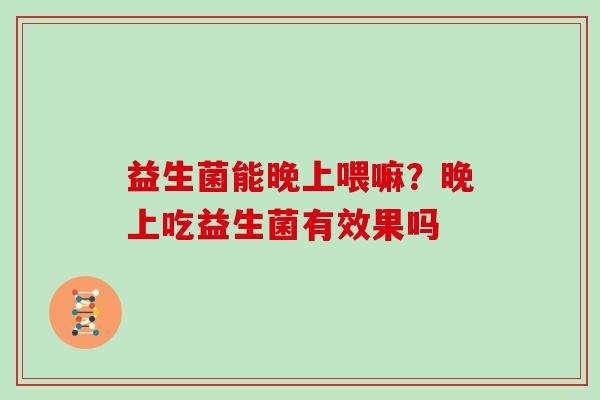 益生菌能晚上喂嘛?晚上吃益生菌有效果吗 益生菌能晚上喂嘛?晚上吃益生菌有效果吗