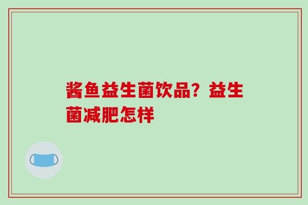 酱鱼益生菌饮品？益生菌怎样
