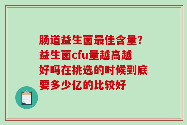 肠道益生菌最佳含量？益生菌cfu量越高越好吗在挑选的时候到底要多少亿的比较好