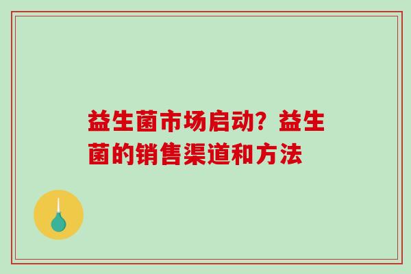 益生菌市场启动？益生菌的销售渠道和方法
