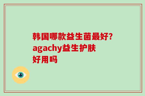 韩国哪款益生菌好？agachy益生护肤好用吗