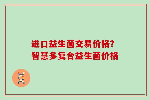 进口益生菌交易价格？智慧多复合益生菌价格