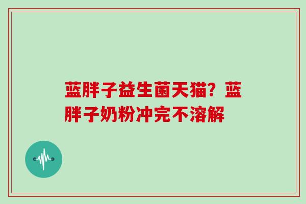 蓝胖子益生菌天猫？蓝胖子奶粉冲完不溶解