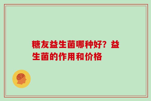 糖友益生菌哪种好？益生菌的作用和价格