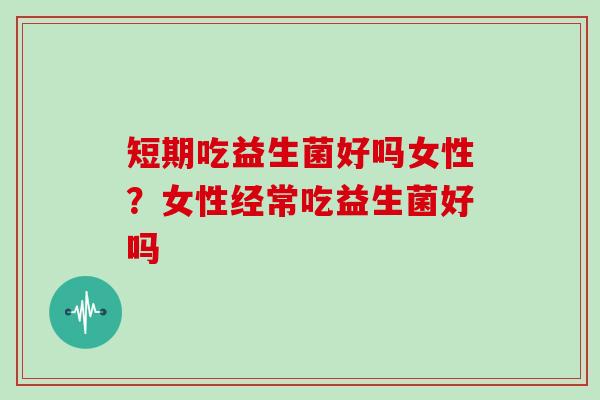 短期吃益生菌好吗女性?女性经常吃益生菌好吗 短期吃益生菌好吗女性?女性经常吃益生菌好吗