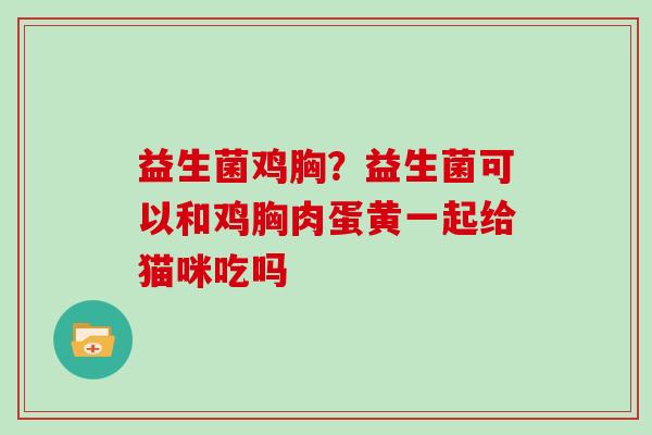 益生菌鸡胸？益生菌可以和鸡胸肉蛋黄一起给猫咪吃吗