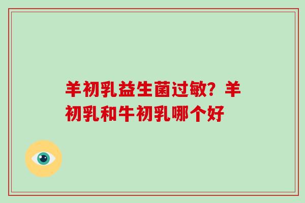 羊初乳益生菌过敏？羊初乳和牛初乳哪个好
