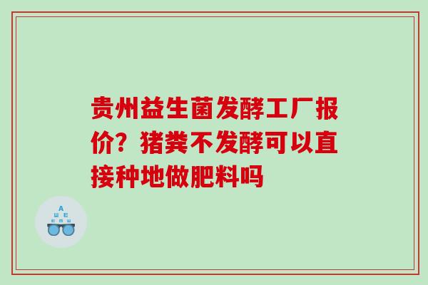 贵州益生菌发酵工厂报价?猪粪不发酵可以直接种地做肥料吗 贵州益生菌发酵工厂报价?猪粪不发酵可以直接种地做肥料吗