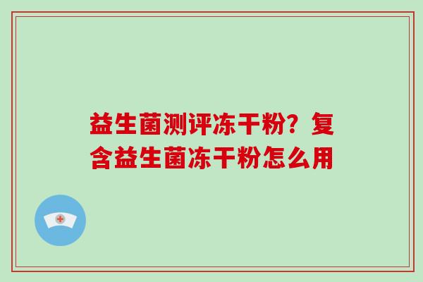 益生菌测评冻干粉？复含益生菌冻干粉怎么用