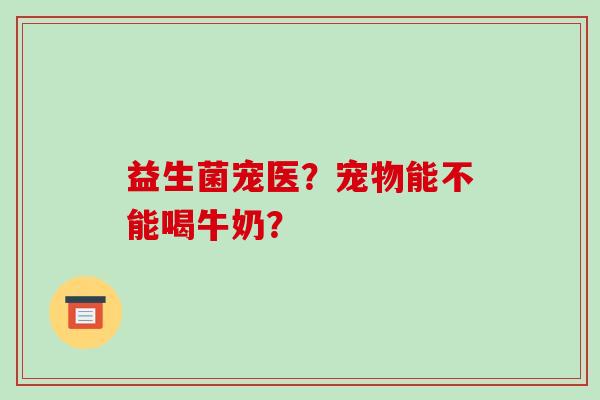 益生菌宠医？宠物能不能喝牛奶？