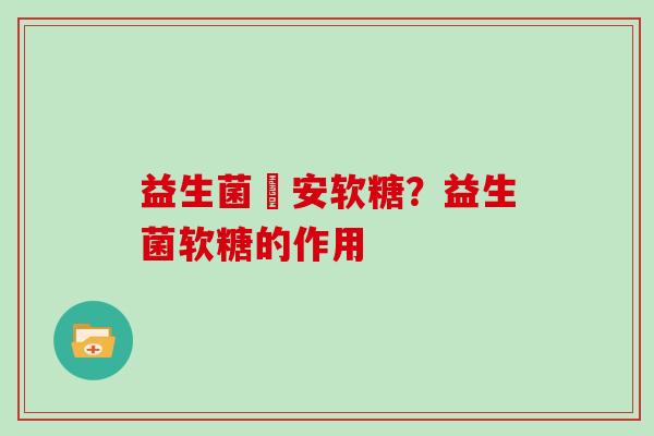 益生菌晩安软糖?益生菌软糖的作用 益生菌晩安软糖?益生菌软糖的作用