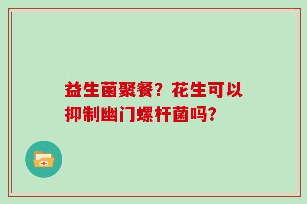 益生菌聚餐？花生可以抑制幽门螺杆菌吗？