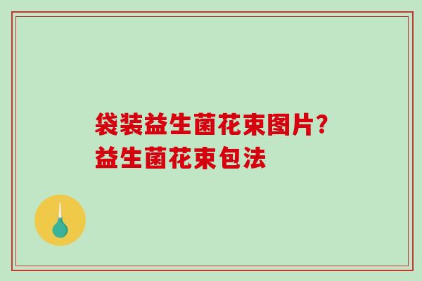 袋装益生菌花束图片?益生菌花束包法 袋装益生菌花束图片?益生菌花束包法