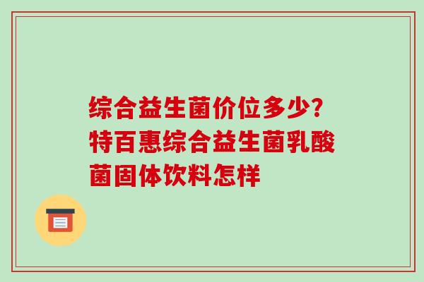综合益生菌价位多少?特百惠综合益生菌乳酸菌固体饮料怎样 综合益生菌价位多少?特百惠综合益生菌乳酸菌固体饮料怎样