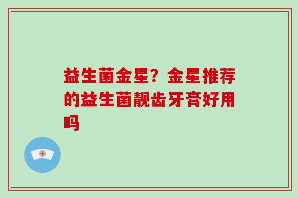 益生菌金星？金星推荐的益生菌靓齿牙膏好用吗