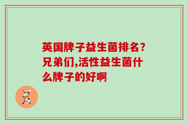 英国牌子益生菌排名?兄弟们,活性益生菌什么牌子的好啊 英国牌子益生菌排名?兄弟们,活性益生菌什么牌子的好啊