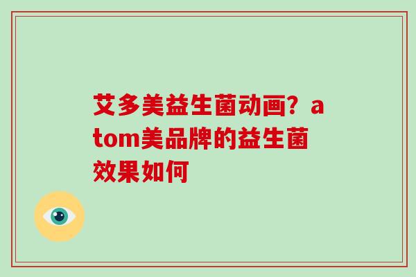 艾多美益生菌动画？atom美品牌的益生菌效果如何