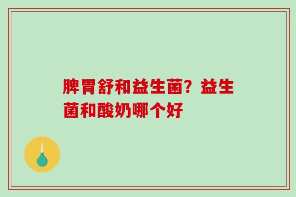 脾胃舒和益生菌？益生菌和酸奶哪个好