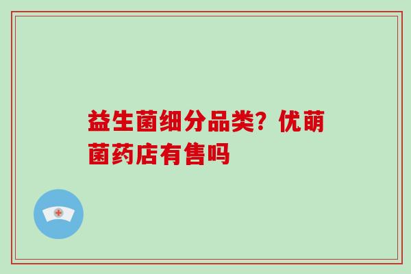 益生菌细分品类?优萌菌药店有售吗 益生菌细分品类?优萌菌药店有售吗