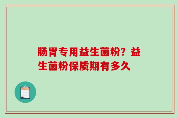 肠胃专用益生菌粉？益生菌粉保质期有多久