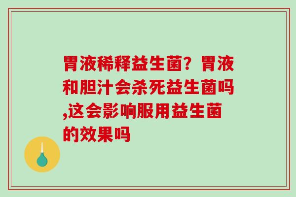 胃液稀释益生菌？胃液和胆汁会杀死益生菌吗,这会影响服用益生菌的效果吗