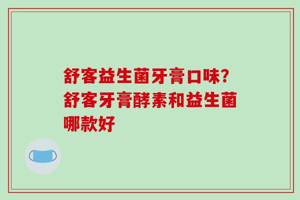 舒客益生菌牙膏口味？舒客牙膏酵素和益生菌哪款好