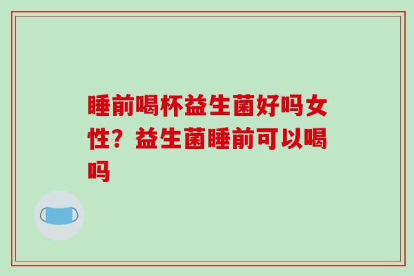 睡前喝杯益生菌好吗女性？益生菌睡前可以喝吗