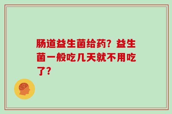 肠道益生菌给药？益生菌一般吃几天就不用吃了？