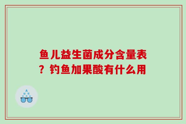 鱼儿益生菌成分含量表？钓鱼加果酸有什么用