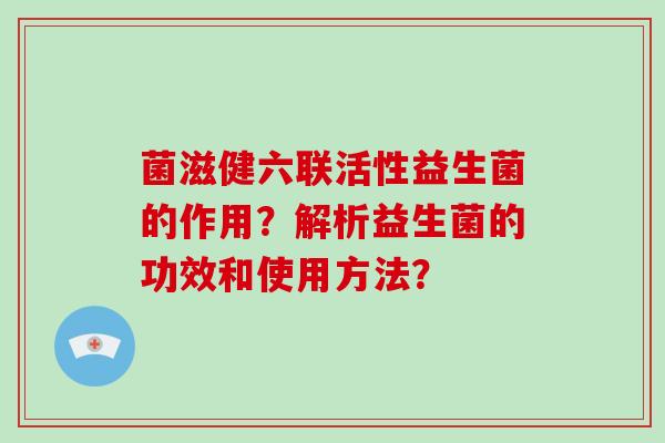 菌滋健六联活性益生菌的作用？解析益生菌的功效和使用方法？