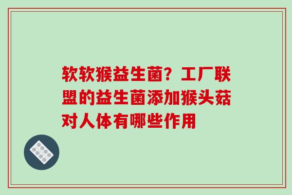 软软猴益生菌？工厂联盟的益生菌添加猴头菇对人体有哪些作用