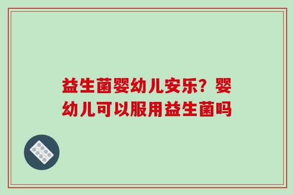 益生菌婴幼儿安乐？婴幼儿可以服用益生菌吗