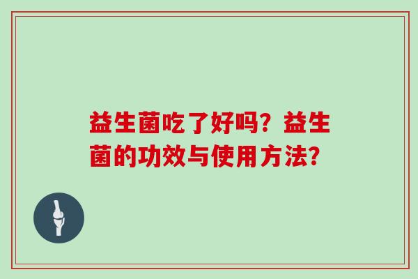 益生菌吃了好吗？益生菌的功效与使用方法？