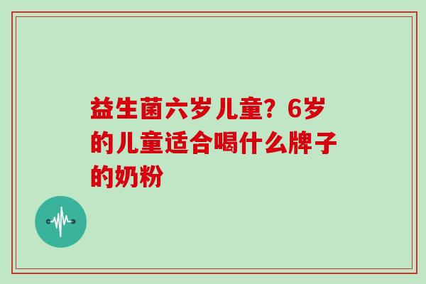 益生菌六岁儿童？6岁的儿童适合喝什么牌子的奶粉