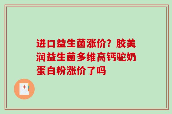 进口益生菌涨价？胶美润益生菌多维高钙驼奶蛋白粉涨价了吗