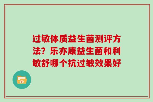 体质益生菌测评方法？乐亦康益生菌和利敏舒哪个抗效果好