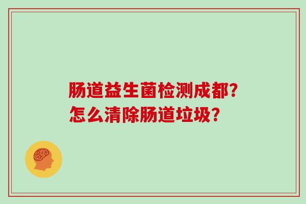 肠道益生菌检测成都？怎么清除肠道垃圾？