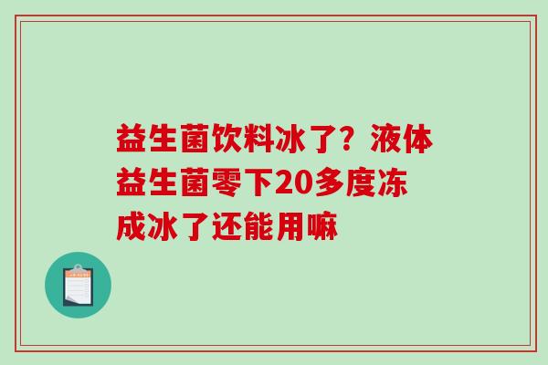 益生菌饮料冰了？液体益生菌零下20多度冻成冰了还能用嘛